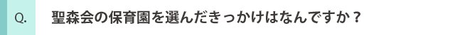 聖森会の保育園を選んだきっかけはなんですか？