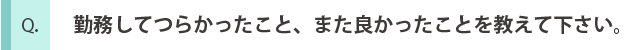 勤務してつらかったこと、また良かったことを教えてください。