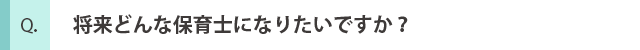 将来どんな保育士になりたいですか？