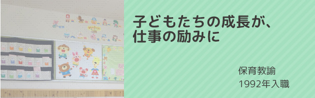 子どもたちの成長が、仕事の励みに　1996年入職　本町保育園　森陽子先生