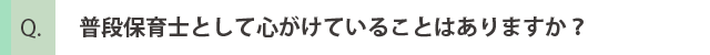 普段保育士として心がけていることｈありますか？