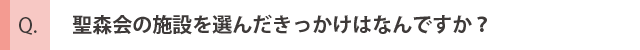 聖森会の施設を選んだきっかけはなんですか？