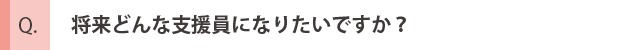 将来どんな支援員になりたいですか？