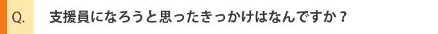 支援員になろうと思ったきっかけはなんですか？